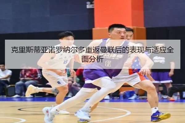 克里斯蒂亚诺罗纳尔多重返曼联后的表现与适应全面分析