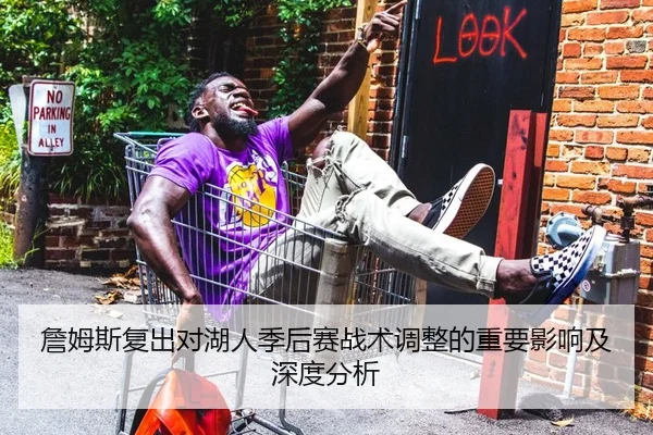 詹姆斯复出对湖人季后赛战术调整的重要影响及深度分析