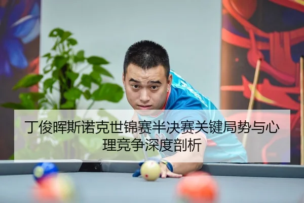 丁俊晖斯诺克世锦赛半决赛关键局势与心理竞争深度剖析
