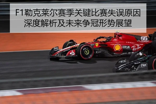 F1勒克莱尔赛季关键比赛失误原因深度解析及未来争冠形势展望
