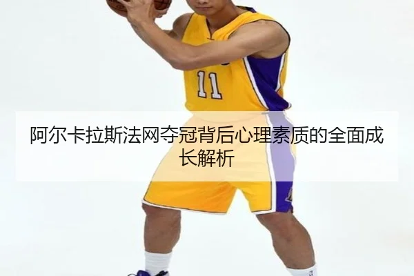 阿尔卡拉斯法网夺冠背后心理素质的全面成长解析