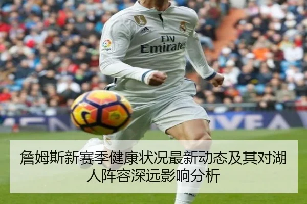 詹姆斯新赛季健康状况最新动态及其对湖人阵容深远影响分析