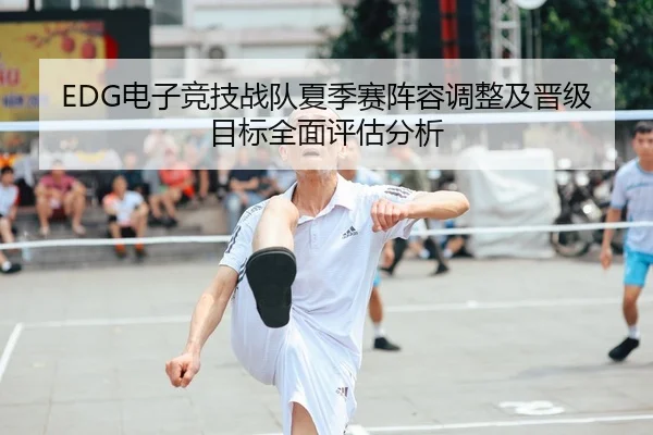 EDG电子竞技战队夏季赛阵容调整及晋级目标全面评估分析