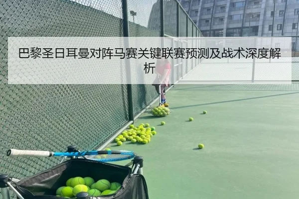 巴黎圣日耳曼对阵马赛关键联赛预测及战术深度解析